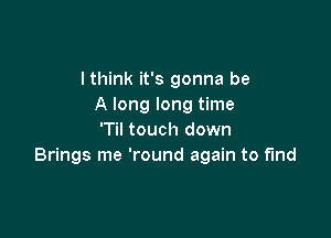 I think it's gonna be
A long long time

'Til touch down
Brings me 'round again to fund