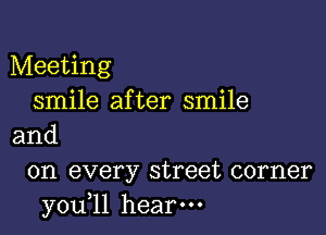 Meeting
smile after smile

and

on every street corner
you,ll hear.