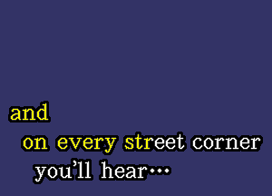 and

on every street corner
you,ll hear.