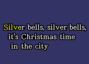 Silver bells, silver bells,

ifs Christmas time
in the city