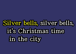 Silver bells, silver bells,

ifs Christmas time
in the city