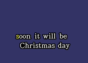 soon it will be
Christmas day