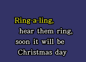 Ring-a-ling,
hear them ring,
soon it Will be

Christmas day