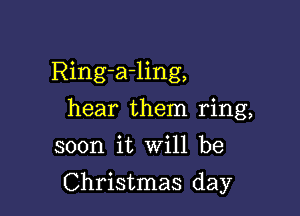 Ring-a-ling,
hear them ring,
soon it Will be

Christmas day