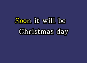 Soon it Will be

Christmas day