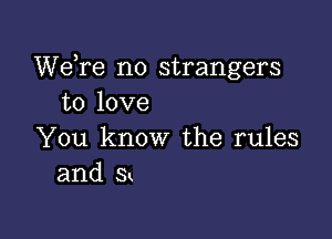 We re no strangers
to love

You know the rules
and s