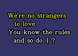 We re no strangers
to love

You know the rules
and so do I ?