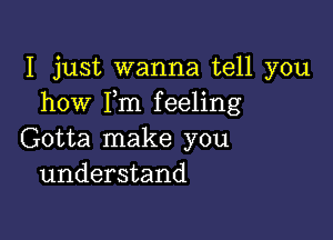 I just wanna tell you
how I,m feeling

Gotta make you
understand