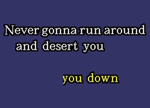 Never gonna run around
and desert you

you down