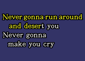 Never gonna run around
and desert you

Never gonna
make you cry