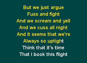 But we just argue
Fuss and fight
And we scream and yell
And we cuss all night

And it seems that we're
Always so uptight
Think that it's time

That I book this night