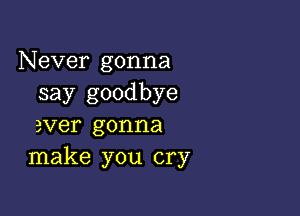 Never gonna
say goodbye

ever gonna
make you cry