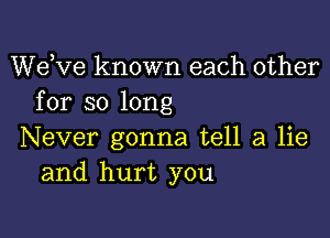 dee known each other
for so long

Never gonna tell a lie
and hurt you