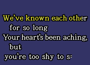 dee known each other
for so long

Your hearfs been aching,
but

you,re too shy to 35