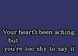 Your hearfs been aching,
but

you,re too shy to say it