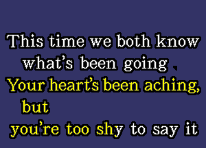 This time we both know
What,S been going

Your hearfs been aching,
but

you,re too shy to say it