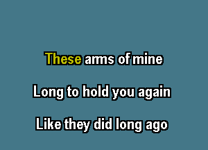 These arms ofmine

Long to hold you again

Like they did long ago