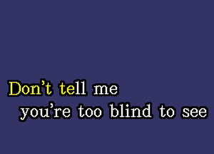 Don,t tell me
you re too blind to see