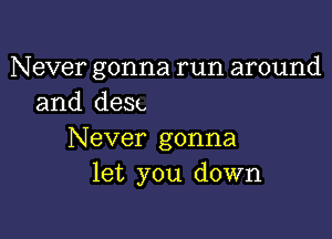 Never gonna run around
and desc

Never gonna
let you down