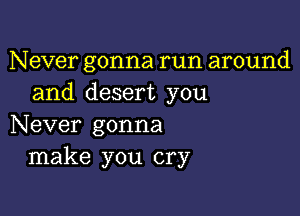 Never gonna run around
and desert you

Never gonna
make you cry