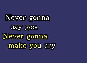 Never gonna
say gook

Never gonna
make you cry