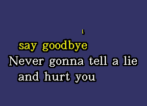 1

say goodbye

Never gonna tell a lie
and hurt you