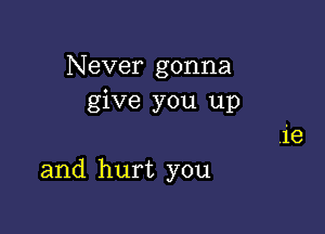 Never gonna
give you up

and hurt you