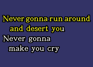 Never gonna run around
and desert you

Never gonna
make you cry