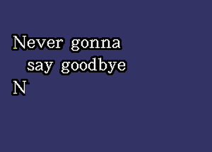 Never gonna
say goodbye

N