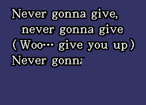 Never gonna give,
never gonna give
(Woo... give you up)

Never gonnz