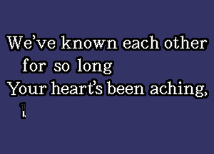 dee known each other
for so long
Your hearfs been aching,

I.