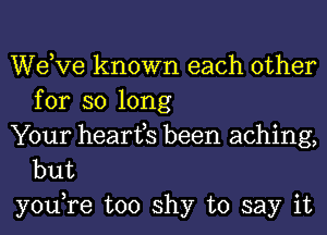 dee known each other
for so long

Your hearfs been aching,
but

you,re too shy to say it