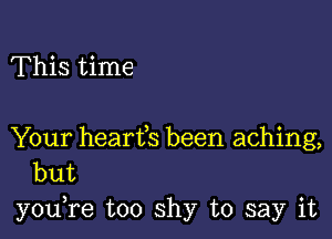 This time

Your hearfs been aching,
but

you,re too shy to say it