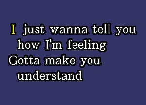 I just wanna tell you
how I,m feeling

Gotta make you
understand