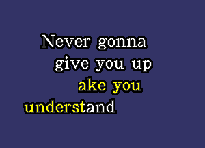 Never gonna
give you up

ake you
understand