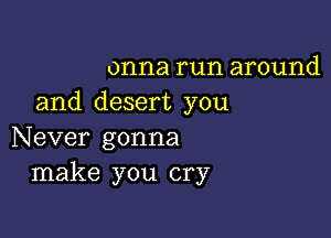 onna run around
and desert you

Never gonna
make you cry