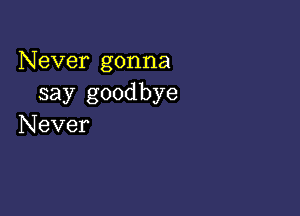 Never gonna
say goodbye

Never