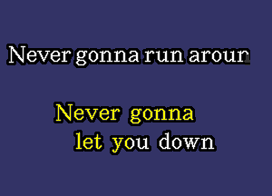 Never gonna run arour

Never gonna
let you down