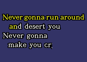 Never gonna run around
and desert you

Never gonna
make you cn