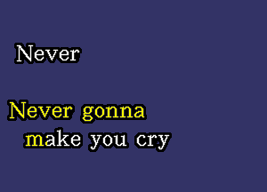 Never

Never gonna
make you cry