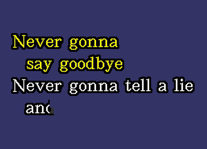 Never gonna
say goodbye

Never gonna tell a lie
am