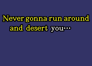 Never gonna run around
and desert youm