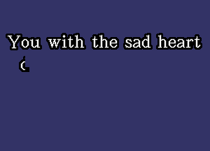 You With the sad heart
(