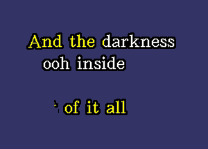 And the darkness
ooh inside

' of it all