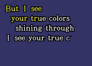 But I see
your true colors
shining through

I see your true 0