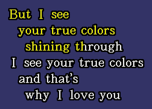 But I see
your true colors
shining through

I see your true colors
and thaifs
why I love you