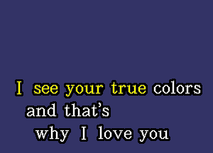 I see your true colors
and thaifs
why I love you