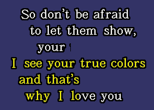 So donot be afraid
to let them show,
your

I see your true colors
and thaffs
why I love you