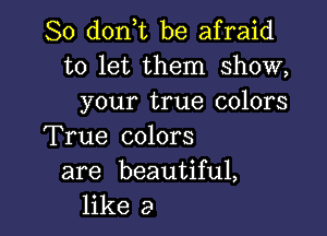 So (1011,12 be afraid
to let them show,
your true colors

True colors

are beautiful,
like a