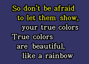 So d0n t be afraid
to let them show,
your true colors
True colors
are beautiful,

like a rainbow l